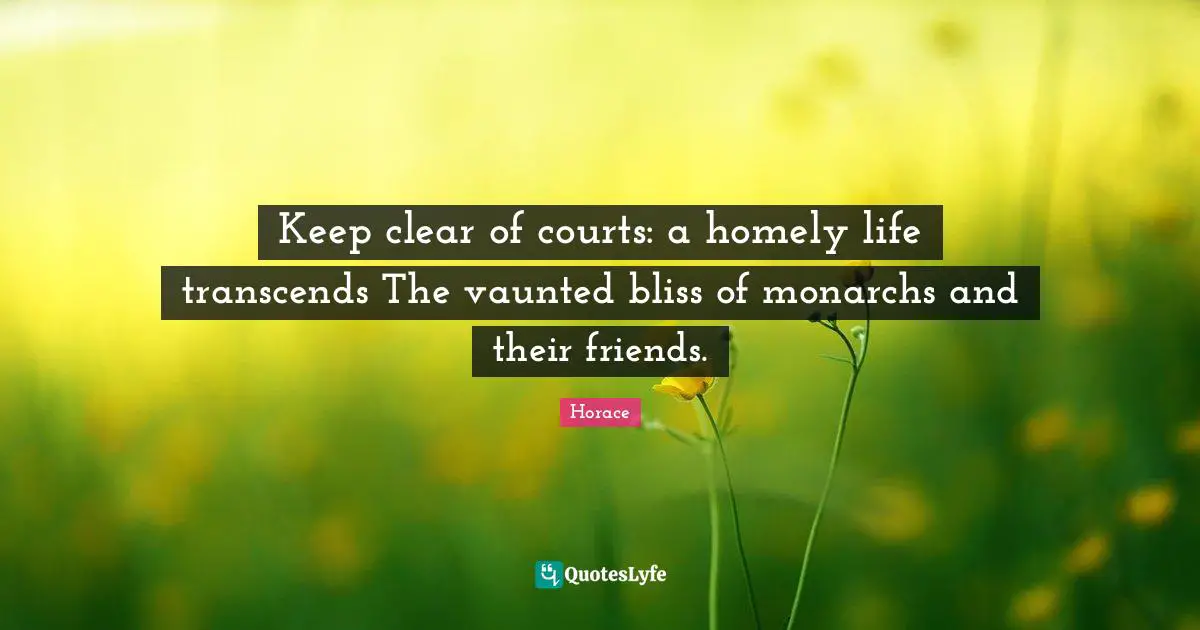 Keep clear of courts: a homely life transcends The vaunted bliss of monarchs and their friends.