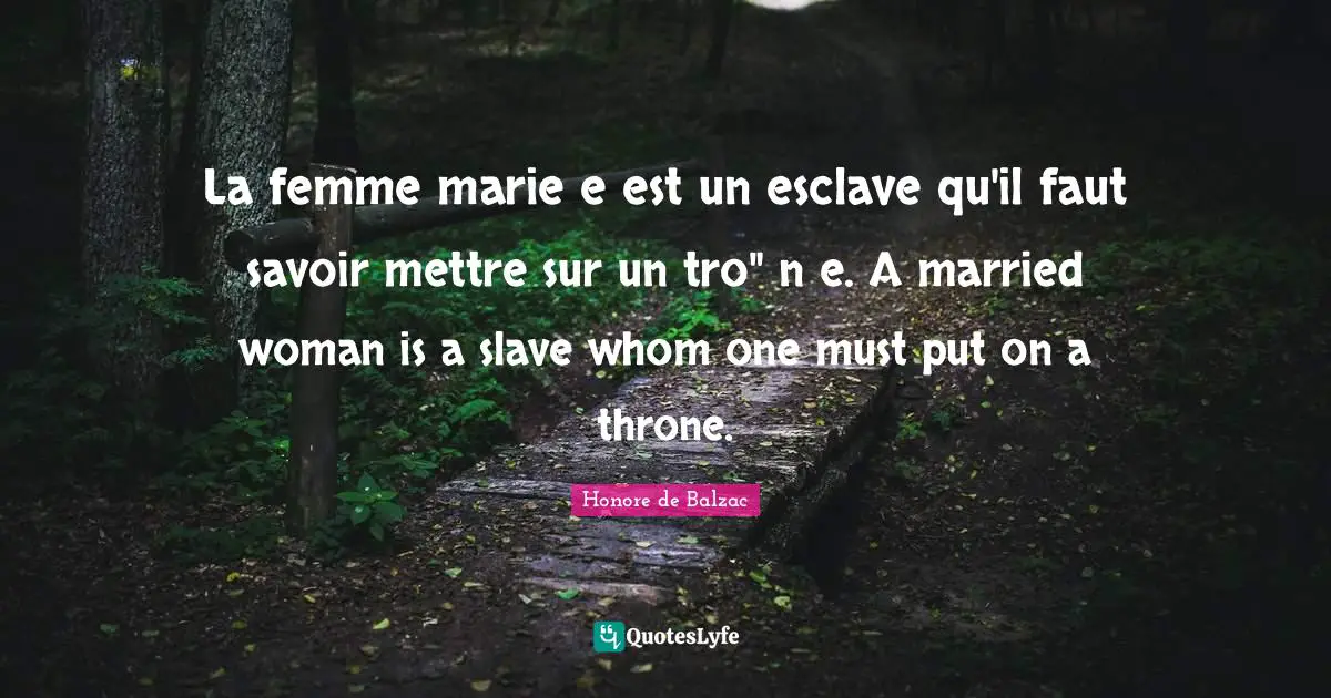 La femme marie e est un esclave qu'il faut savoir mettre sur un tro" n e. A married woman is a slave whom one must put on a throne.