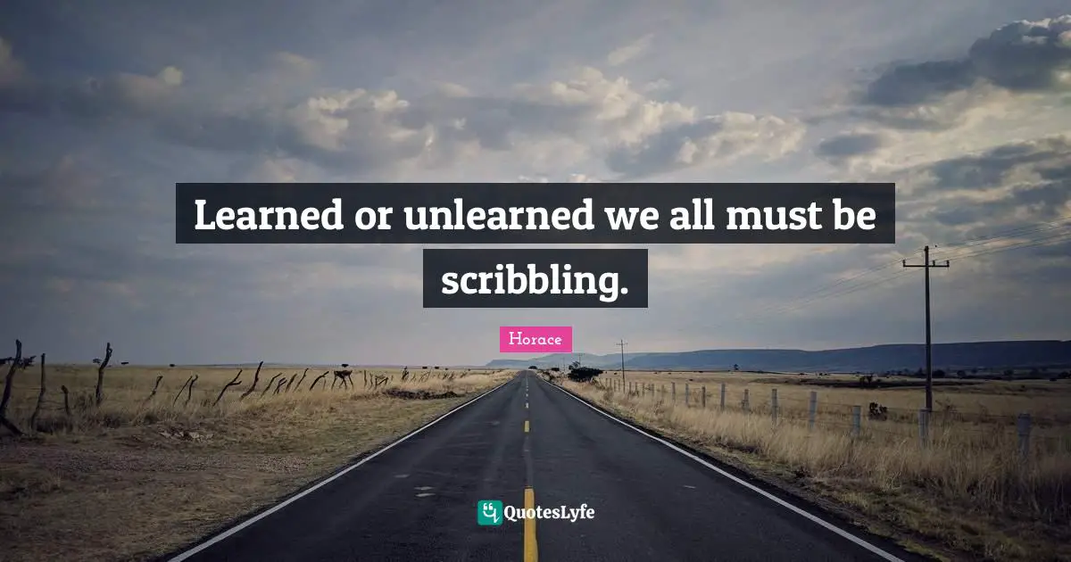 Learned or unlearned we all must be scribbling.