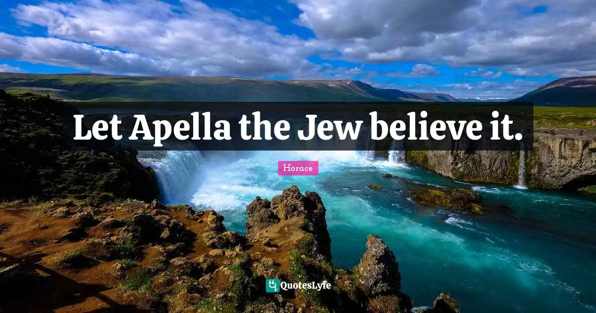 Let Apella the Jew believe it.