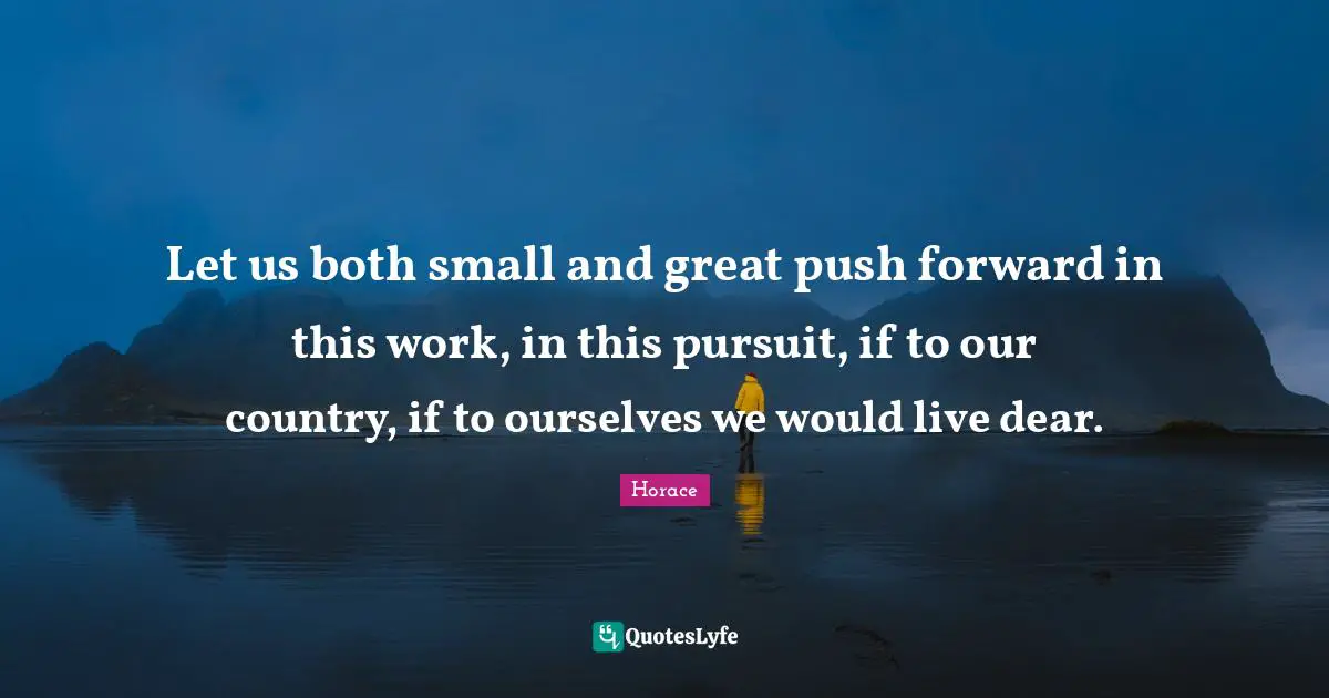 Let us both small and great push forward in this work, in this pursuit, if to our country, if to ourselves we would live dear.