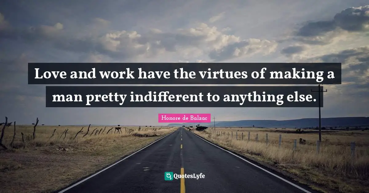 Love and work have the virtues of making a man pretty indifferent to anything else.