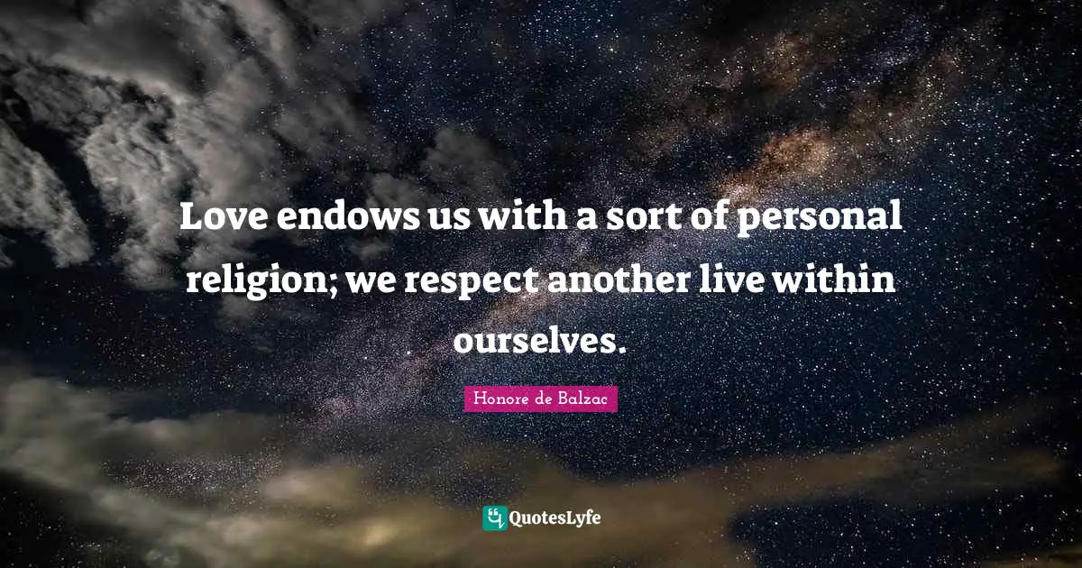 Love endows us with a sort of personal religion; we respect another live within ourselves.