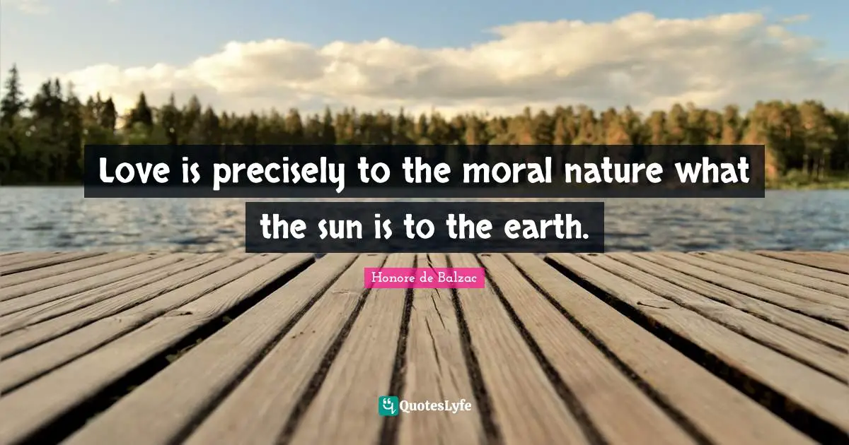Love is precisely to the moral nature what the sun is to the earth.