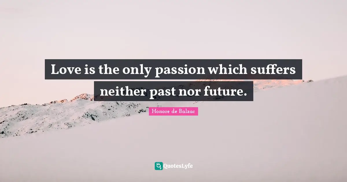 Love is the only passion which suffers neither past nor future.