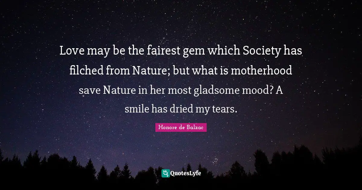 Love may be the fairest gem which Society has filched from Nature; but what is motherhood save Nature in her most gladsome mood? A smile has dried my tears.