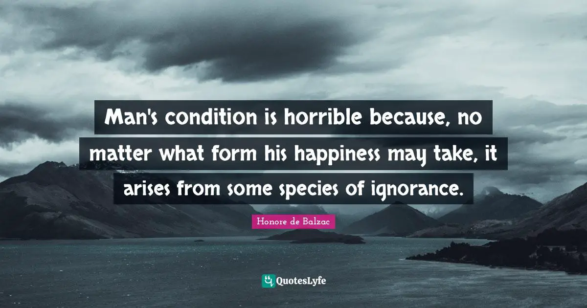 Man's condition is horrible because, no matter what form his happiness may take, it arises from some species of ignorance.