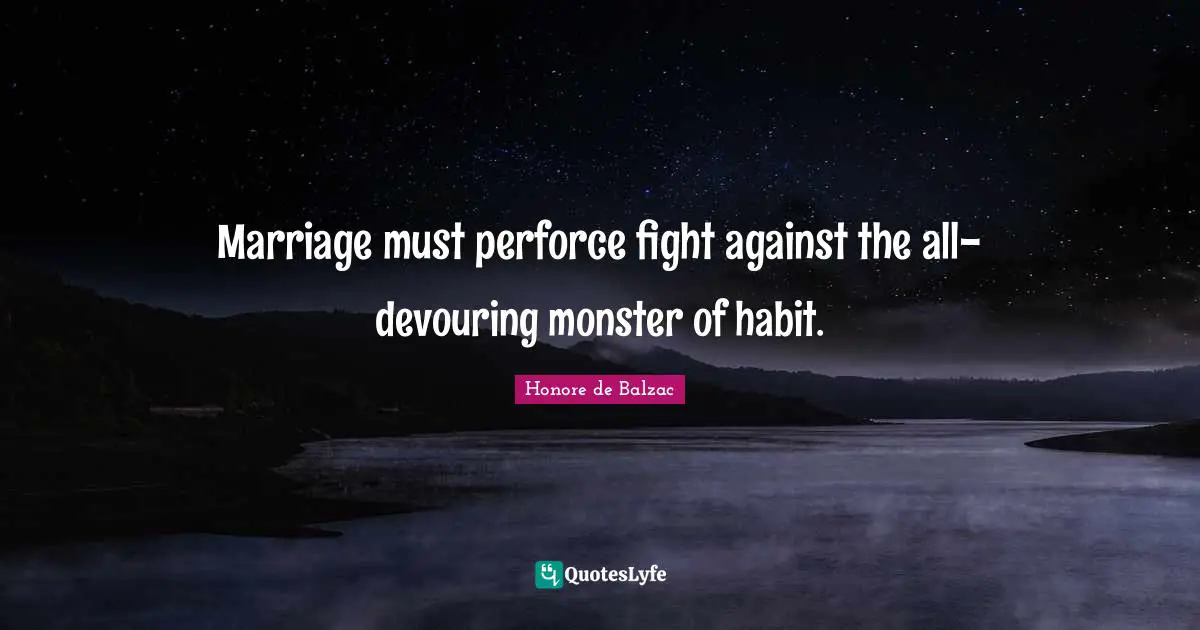 Marriage must perforce fight against the all-devouring monster of habit.
