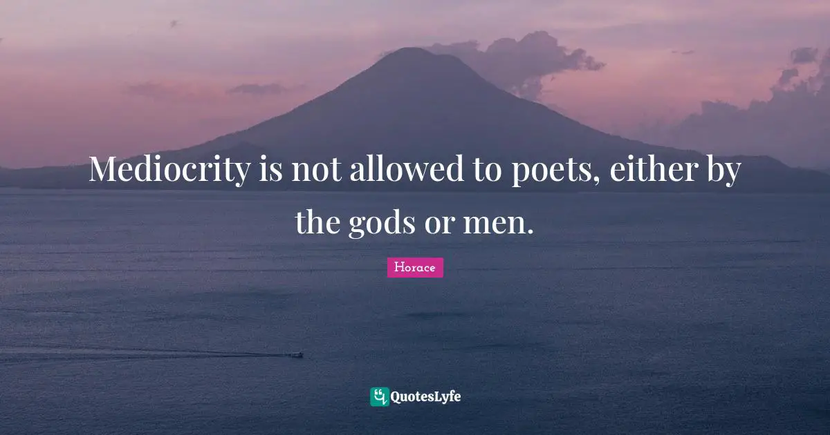 Mediocrity is not allowed to poets, either by the gods or men.