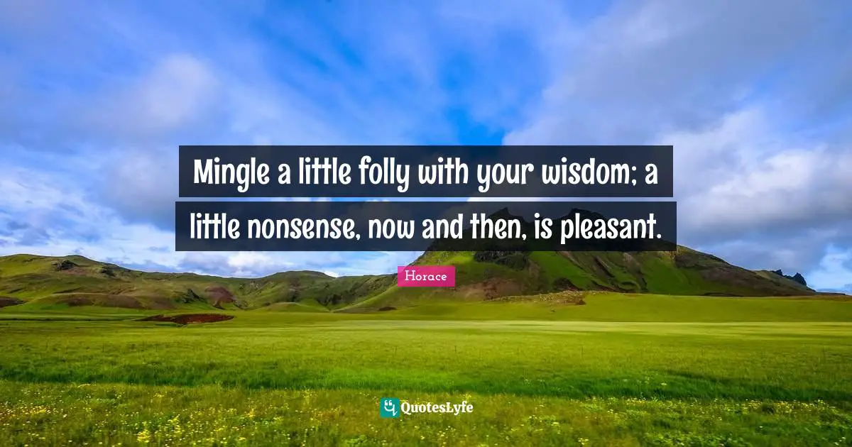 Mingle a little folly with your wisdom; a little nonsense, now and then, is pleasant.