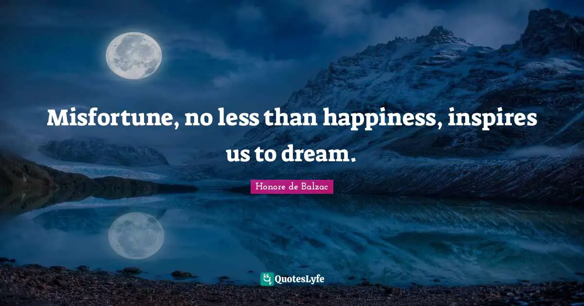 Misfortune, no less than happiness, inspires us to dream.