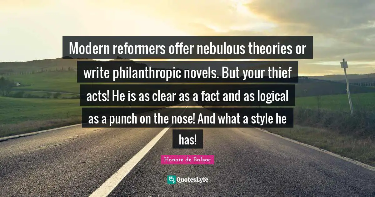 Modern reformers offer nebulous theories or write philanthropic novels. But your thief acts! He is as clear as a fact and as logical as a punch on the nose! And what a style he has!