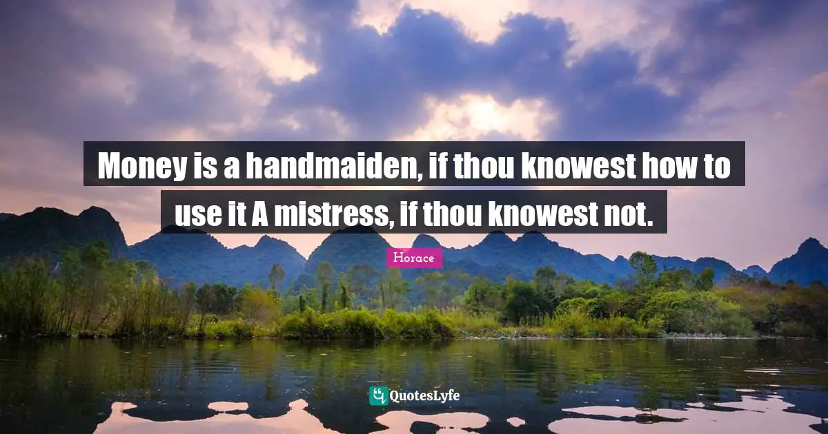 Money is a handmaiden, if thou knowest how to use it A mistress, if thou knowest not.