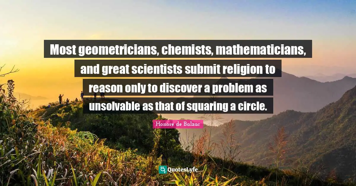 Most geometricians, chemists, mathematicians, and great scientists submit religion to reason only to discover a problem as unsolvable as that of squaring a circle.