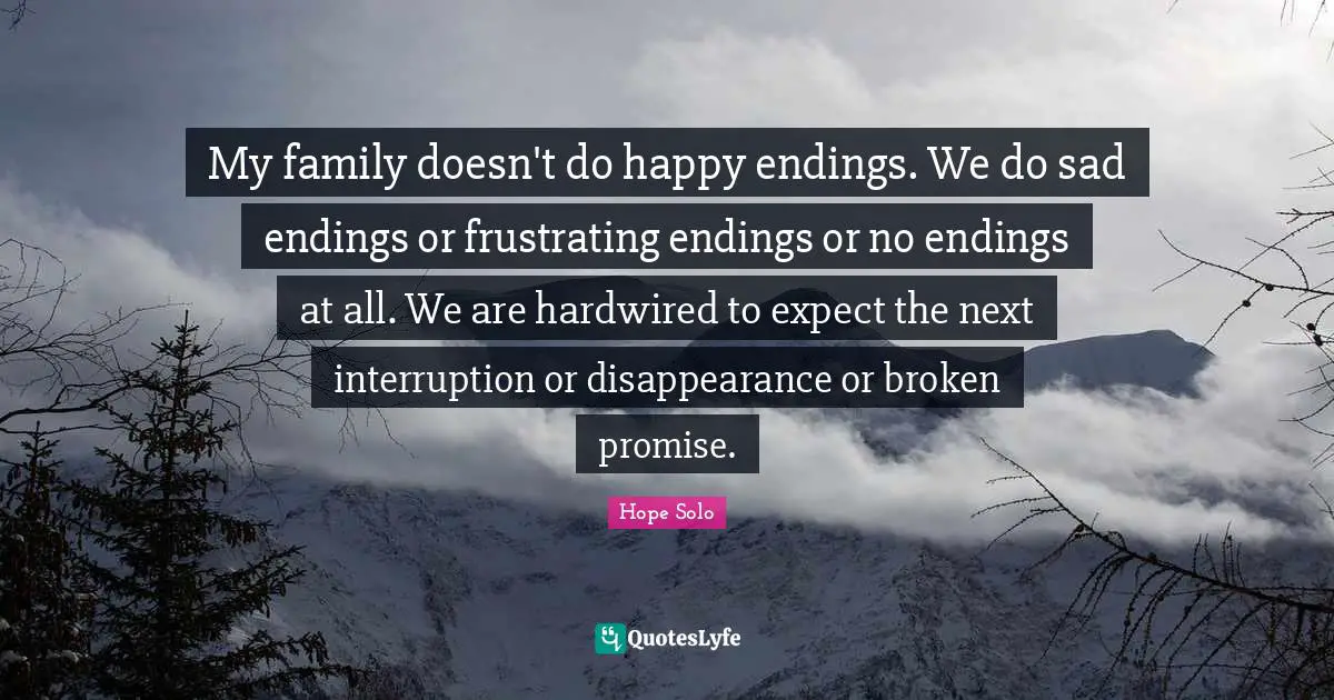 My family doesn't do happy endings. We do sad endings or frustrating endings or no endings at all. We are hardwired to expect the next interruption or disappearance or broken promise.