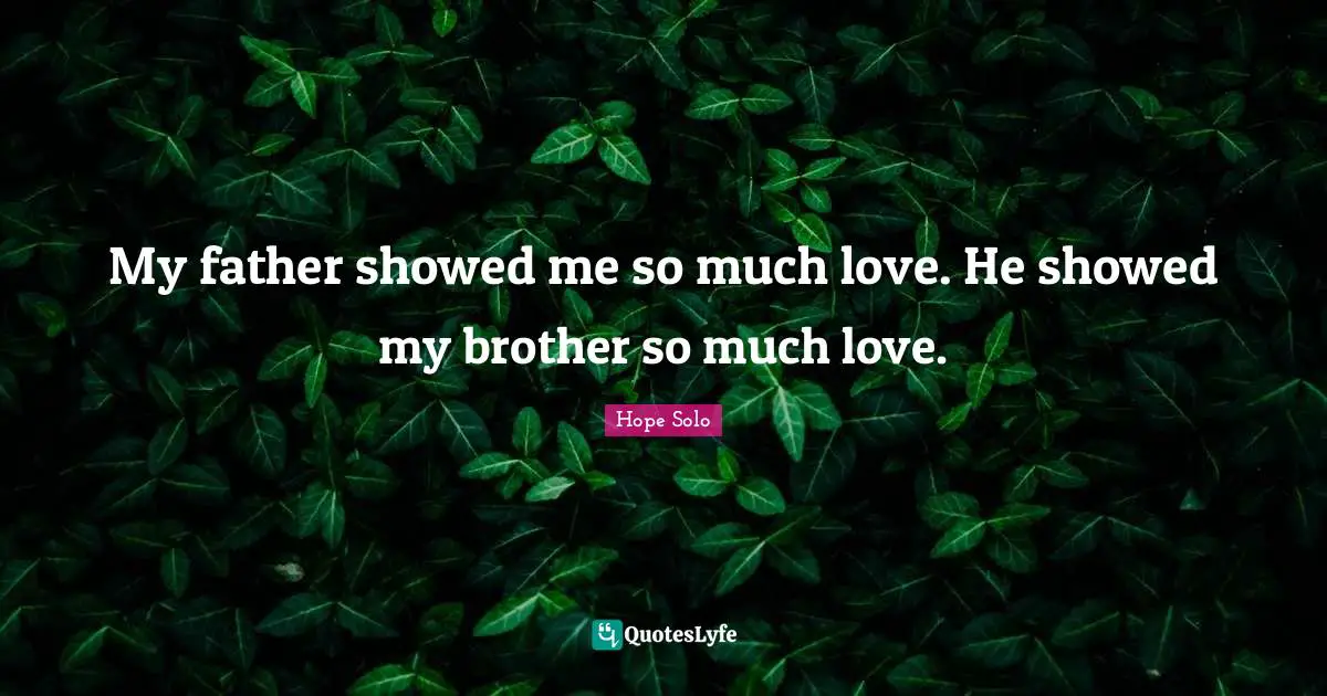 My father showed me so much love. He showed my brother so much love.