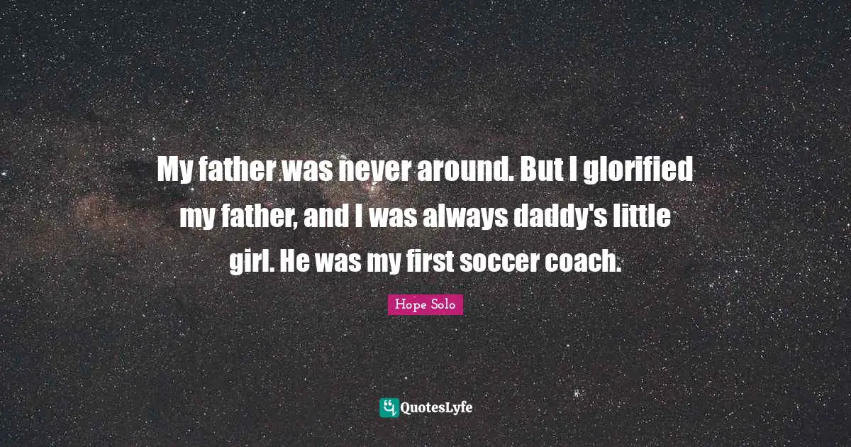 My father was never around. But I glorified my father, and I was always daddy's little girl. He was my first soccer coach.