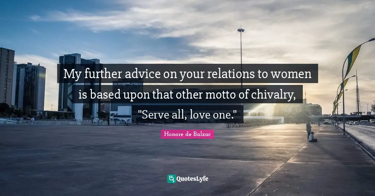 My further advice on your relations to women is based upon that other motto of chivalry, "Serve all, love one."