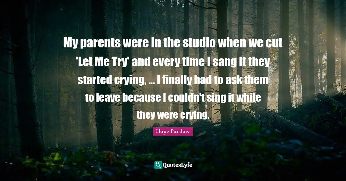 My parents were in the studio when we cut 'Let Me Try' and every time I sang it they started crying, ... I finally had to ask them to leave because I couldn't sing it while they were crying.