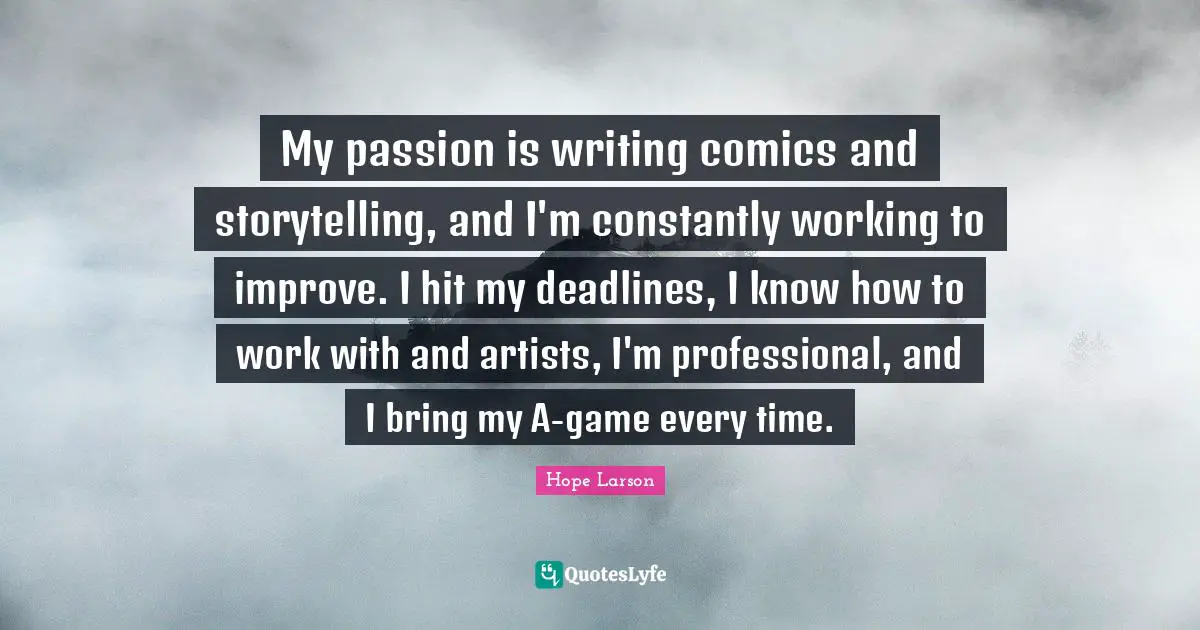 My passion is writing comics and storytelling, and I'm constantly working to improve. I hit my deadlines, I know how to work with and artists, I'm professional, and I bring my A-game every time.