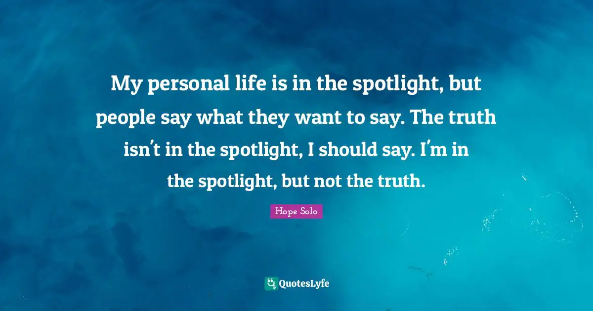 My personal life is in the spotlight, but people say what they want to say. The truth isn't in the spotlight, I should say. I'm in the spotlight, but not the truth.