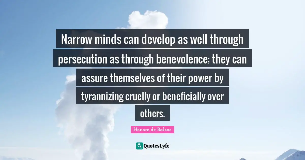 Narrow minds can develop as well through persecution as through benevolence; they can assure themselves of their power by tyrannizing cruelly or beneficially over others.