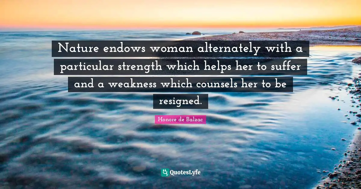 Nature endows woman alternately with a particular strength which helps her to suffer and a weakness which counsels her to be resigned.
