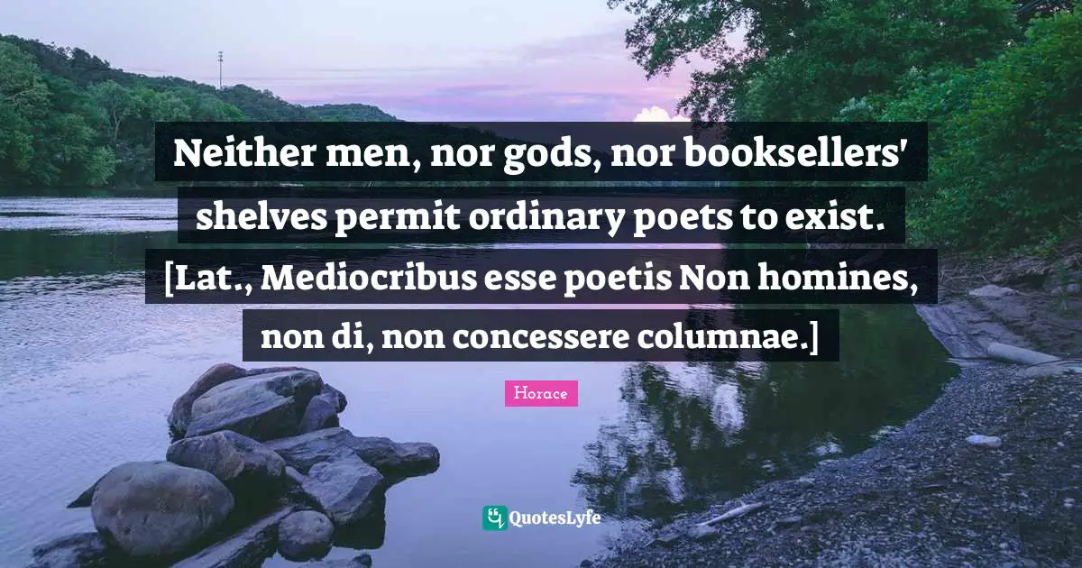 Neither men, nor gods, nor booksellers' shelves permit ordinary poets to exist. [Lat., Mediocribus esse poetis Non homines, non di, non concessere columnae.]