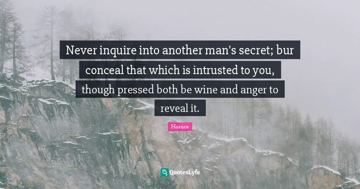 Never inquire into another man's secret; bur conceal that which is intrusted to you, though pressed both be wine and anger to reveal it.