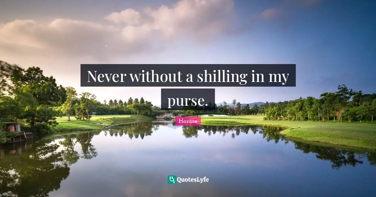 Never without a shilling in my purse.