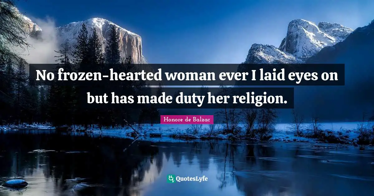 No frozen-hearted woman ever I laid eyes on but has made duty her religion.