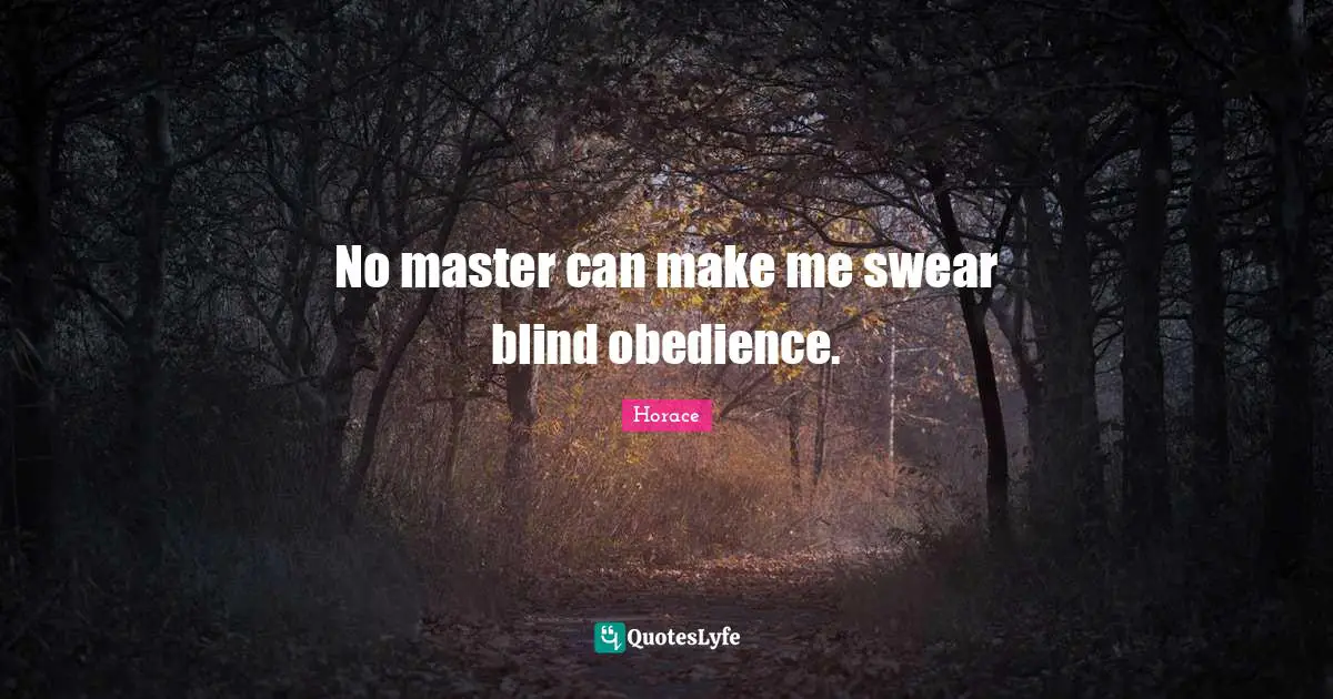 No master can make me swear blind obedience.