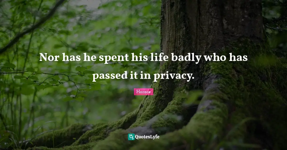 Nor has he spent his life badly who has passed it in privacy.