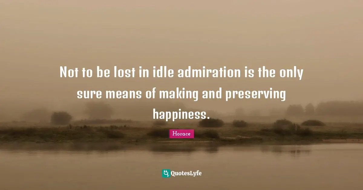 Not to be lost in idle admiration is the only sure means of making and preserving happiness.