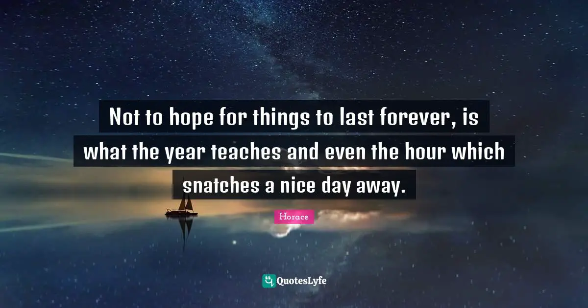 Not to hope for things to last forever, is what the year teaches and even the hour which snatches a nice day away.