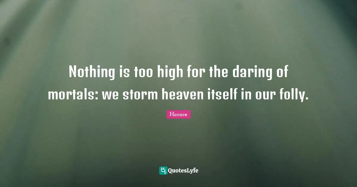 Nothing is too high for the daring of mortals: we storm heaven itself in our folly.