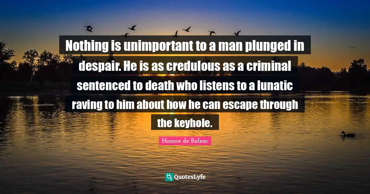Nothing is unimportant to a man plunged in despair. He is as credulous as a criminal sentenced to death who listens to a lunatic raving to him about how he can escape through the keyhole.