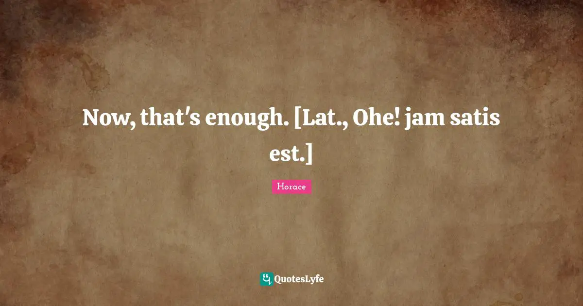 Now, that's enough. [Lat., Ohe! jam satis est.]