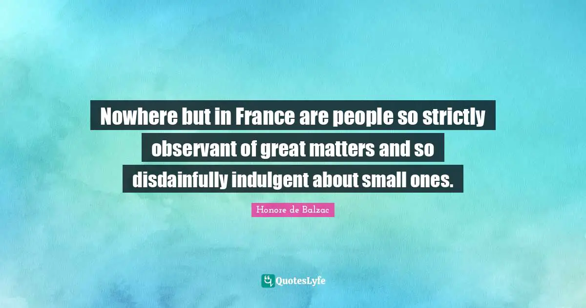 Nowhere but in France are people so strictly observant of great matters and so disdainfully indulgent about small ones.