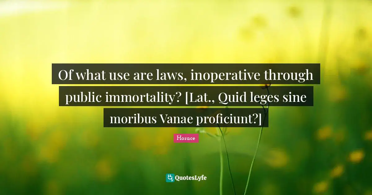 Of what use are laws, inoperative through public immortality? [Lat., Quid leges sine moribus Vanae proficiunt?]