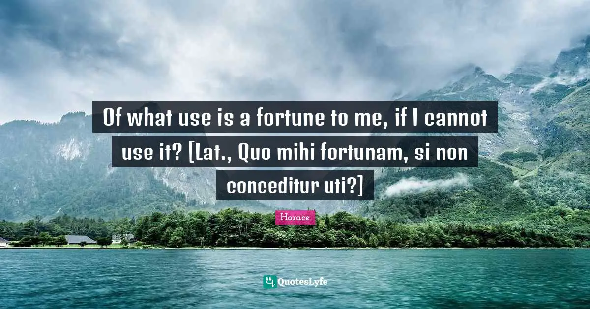 Of what use is a fortune to me, if I cannot use it? [Lat., Quo mihi fortunam, si non conceditur uti?]