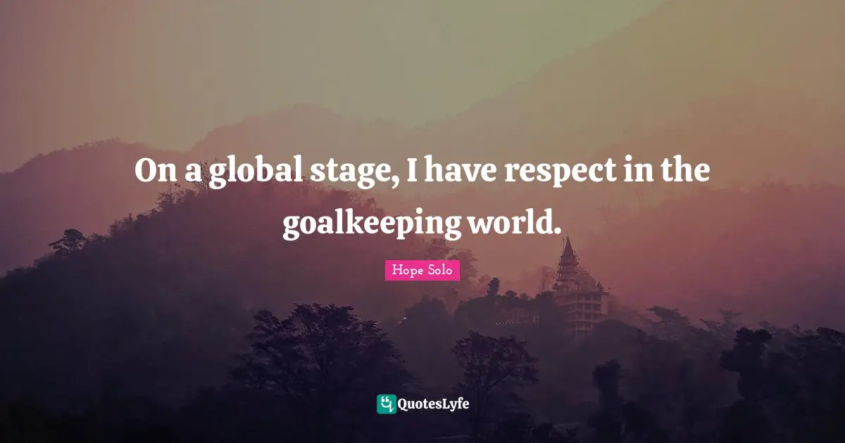 On a global stage, I have respect in the goalkeeping world.