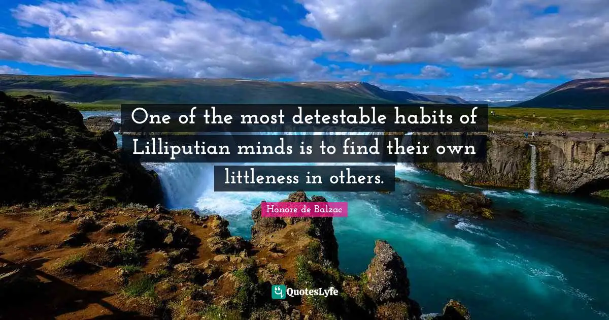One of the most detestable habits of Lilliputian minds is to find their own littleness in others.