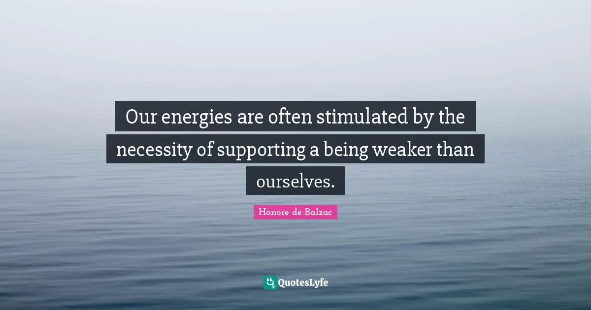 Our energies are often stimulated by the necessity of supporting a being weaker than ourselves.