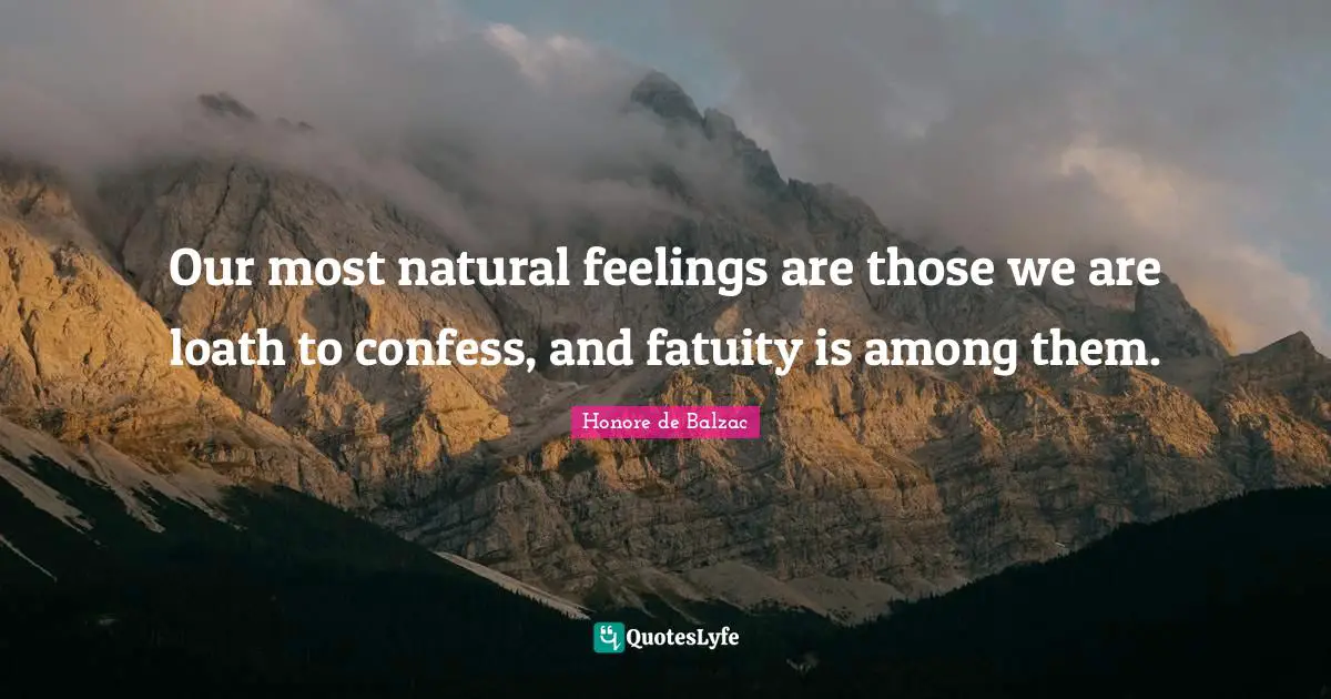 Our most natural feelings are those we are loath to confess, and fatuity is among them.