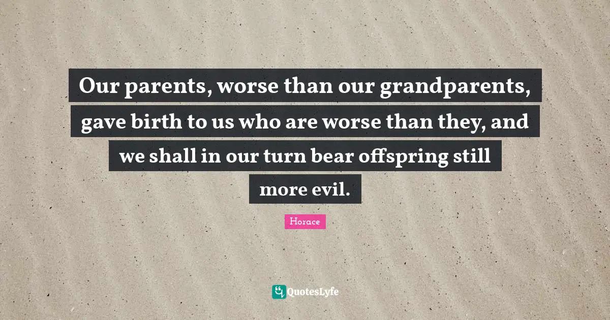 Our parents, worse than our grandparents, gave birth to us who are worse than they, and we shall in our turn bear offspring still more evil.