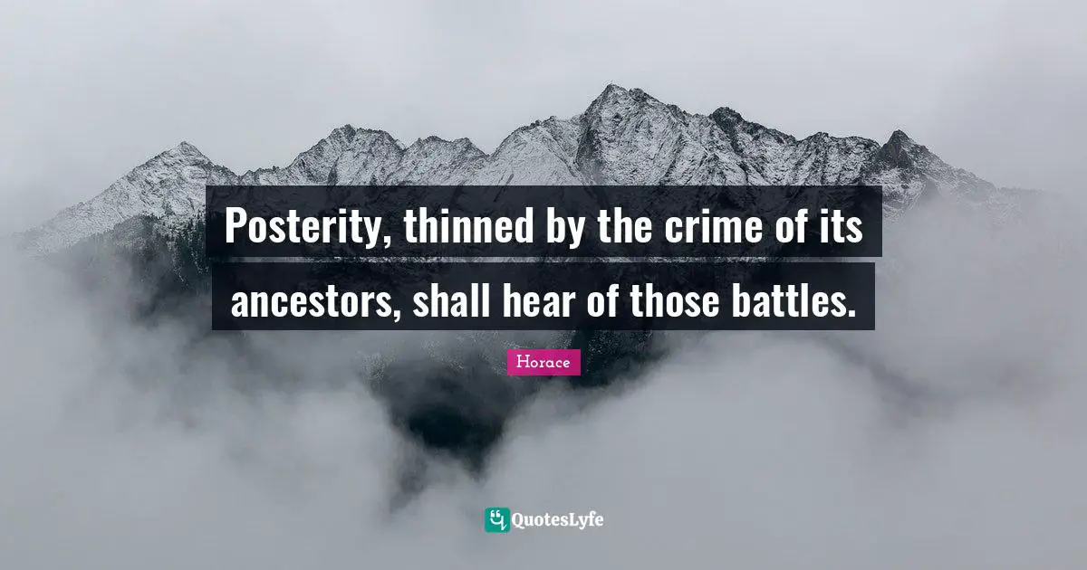 Posterity, thinned by the crime of its ancestors, shall hear of those battles.