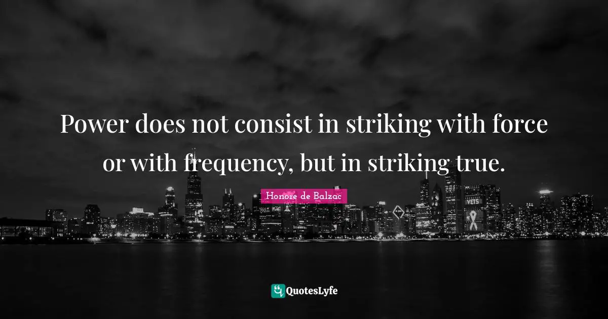 Power does not consist in striking with force or with frequency, but in striking true.