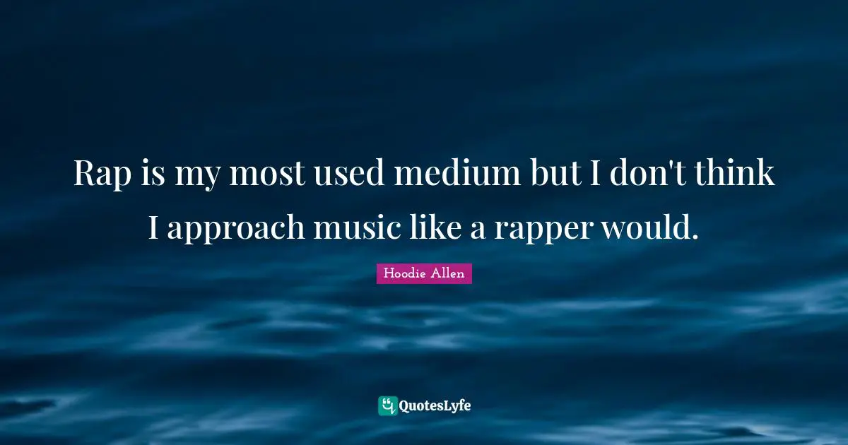 Rap is my most used medium but I don't think I approach music like a rapper would.
