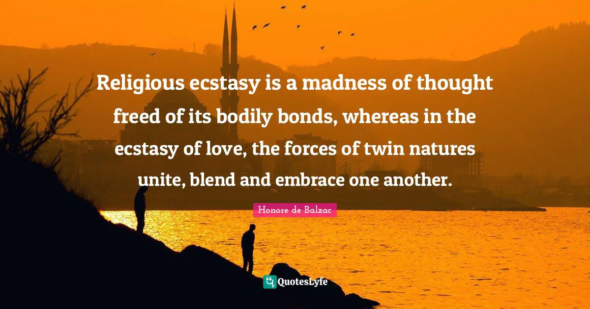 Religious ecstasy is a madness of thought freed of its bodily bonds, whereas in the ecstasy of love, the forces of twin natures unite, blend and embrace one another.